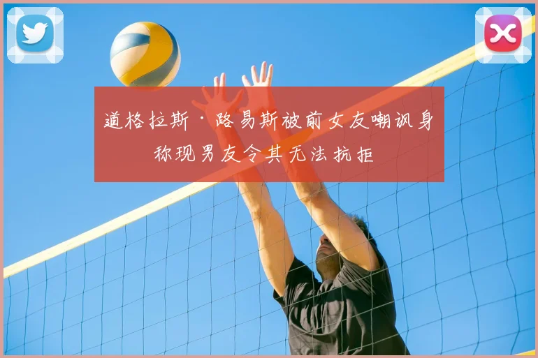 道格拉斯·路易斯被前女友嘲讽身材 称现男友令其无法抗拒