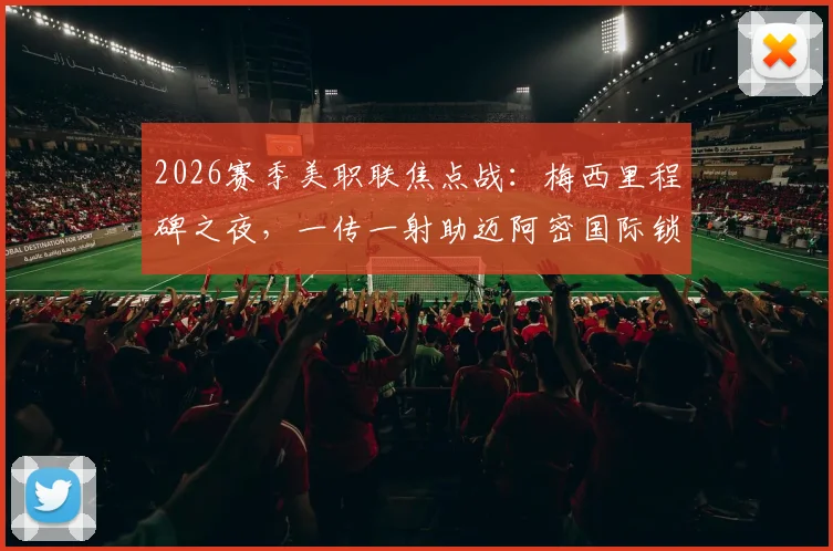 2026赛季美职联焦点战：梅西里程碑之夜，一传一射助迈阿密国际锁定主场开门红！