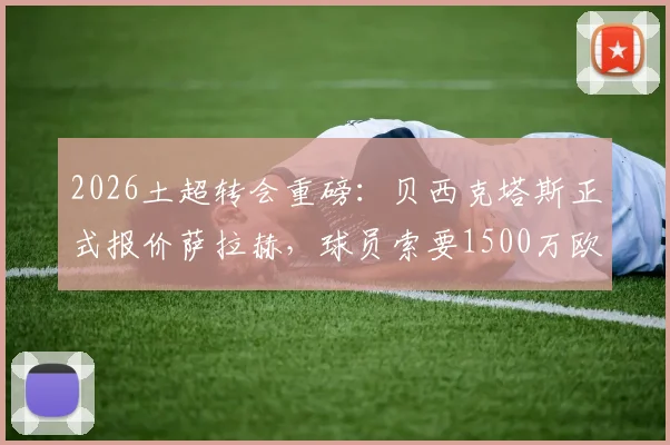 2026土超转会重磅：贝西克塔斯正式报价萨拉赫，球员索要1500万欧年薪，利物浦面临抉择