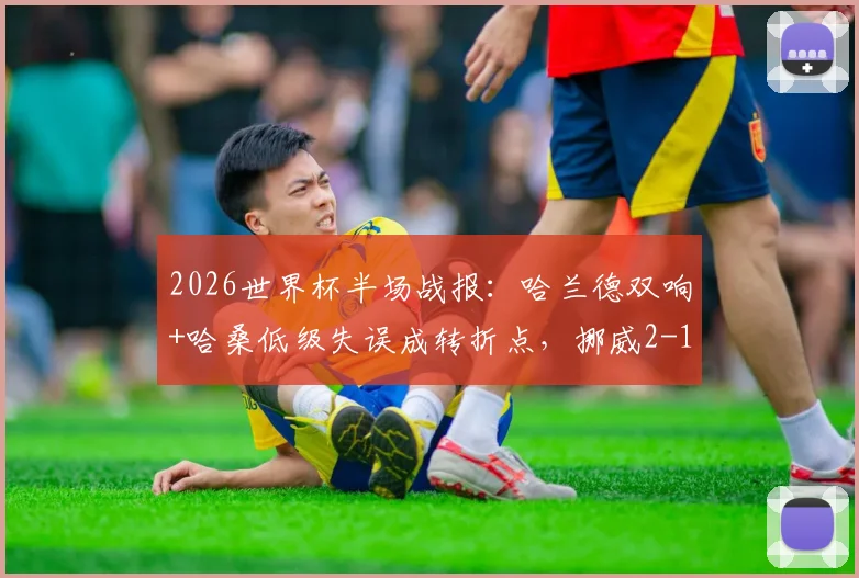 2026世界杯半场战报：哈兰德双响+哈桑低级失误成转折点，挪威2-1领先伊拉克原因分析
