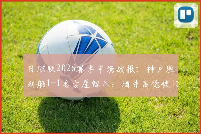 日职联2026赛季半场战报：神户胜利船1-1名古屋鲸八，酒井高德破门，木村勇大闪电扳平