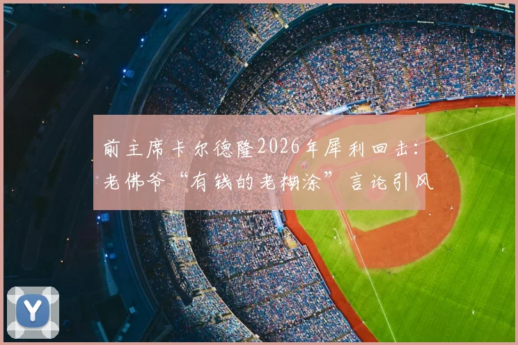 前主席卡尔德隆2026年犀利回击：老佛爷“有钱的老糊涂”言论引风波，皇马内部恩怨再成焦点