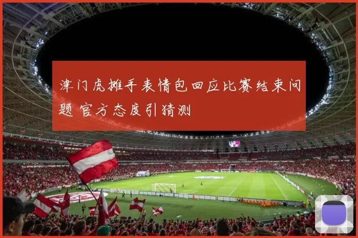 津门虎摊手表情包回应比赛结束问题 官方态度引猜测