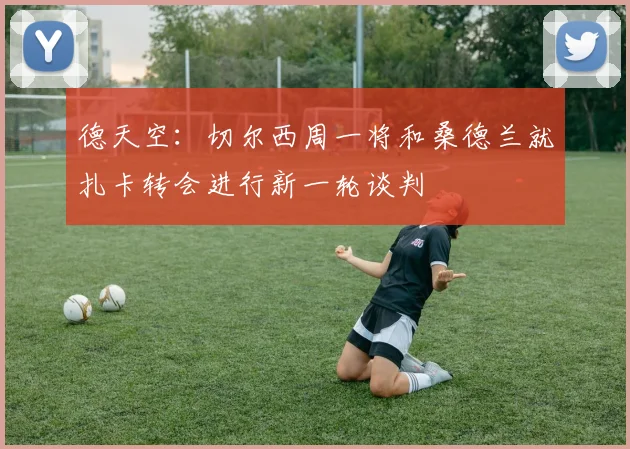 德天空：切尔西周一将和桑德兰就扎卡转会进行新一轮谈判