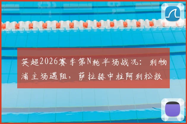 英超2026赛季第N轮半场战况：利物浦主场遇阻，萨拉赫中柱阿利松救险，半场0-0布伦特福德，完整复盘与关键数据解读