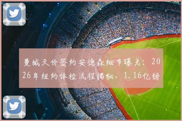 曼城天价签约安德森细节曝光：2026年纽约体检流程揭秘，1.16亿镑转会费背后原因分析