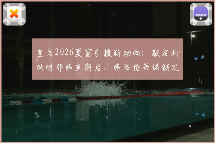 皇马2026夏窗引援新动向：敲定科纳特邓弗里斯后，弗洛伦蒂诺锁定格瓦迪奥尔，后防重建计划全解析