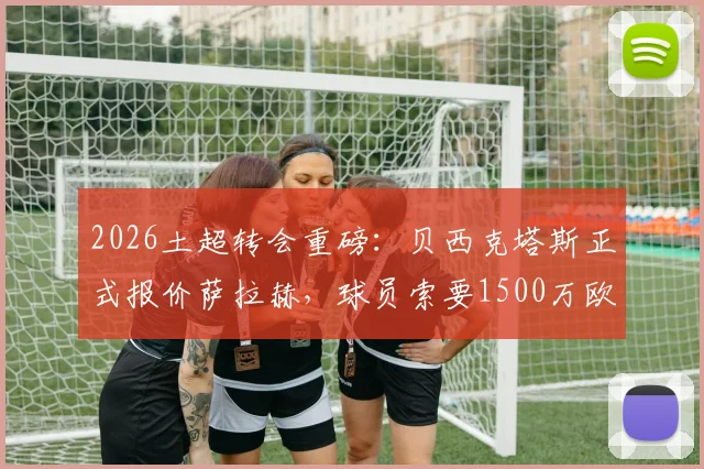 2026土超转会重磅：贝西克塔斯正式报价萨拉赫，球员索要1500万欧年薪，利物浦面临抉择