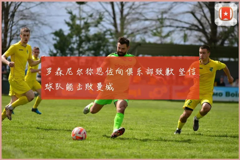 罗森尼尔称恩佐向俱乐部致歉 坚信球队能击败曼城