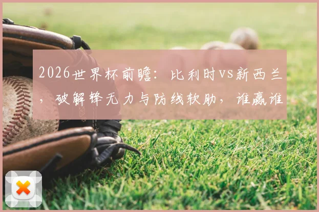 2026世界杯前瞻：比利时vs新西兰，破解锋无力与防线软肋，谁赢谁出线关键战分析