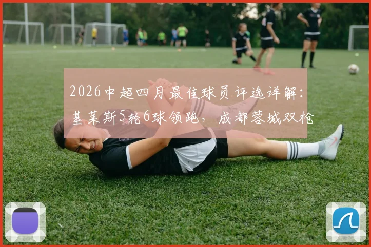 2026中超四月最佳球员评选详解：基莱斯5轮6球领跑，成都蓉城双枪为何入选？附评选标准解析