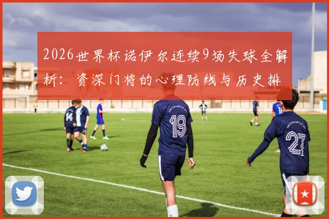 2026世界杯诺伊尔连续9场失球全解析:资深门将的心理防线与历史排名探讨
