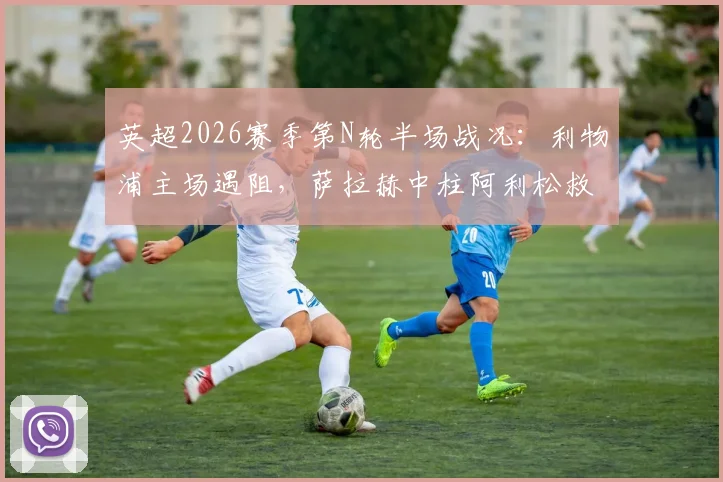 英超2026赛季第N轮半场战况：利物浦主场遇阻，萨拉赫中柱阿利松救险，半场0-0布伦特福德，完整复盘与关键数据解读