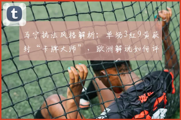 马宁执法风格解析:单场3红9黄获封“卡牌大师”,欧洲解说如何评价这位中国裁判?