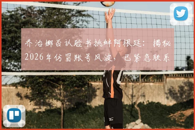 乔治娜否认脸书挑衅阿根廷：揭秘2026年仿冒账号风波，已紧急联系官方团队处理
