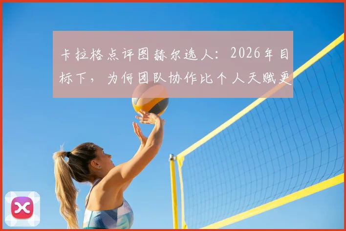 卡拉格点评图赫尔选人：2026年目标下，为何团队协作比个人天赋更重要？