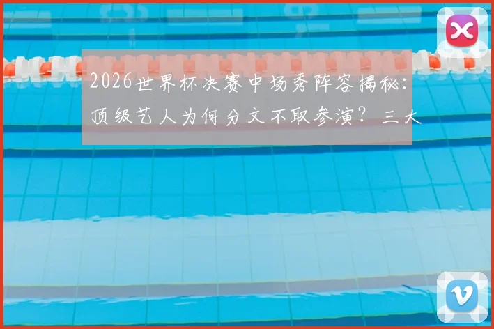 2026世界杯决赛中场秀阵容揭秘：顶级艺人为何分文不取参演？三大原因说透背后门道