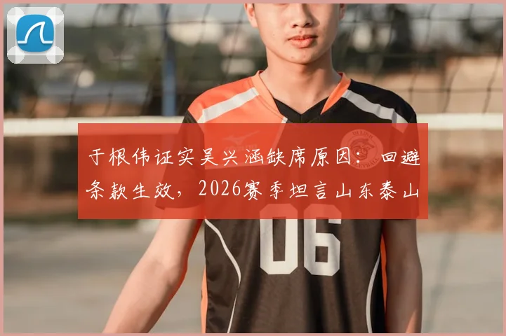 于根伟证实吴兴涵缺席原因:回避条款生效,2026赛季坦言山东泰山实力分析